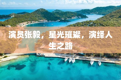 演员张毅，星光璀璨，演绎人生之路