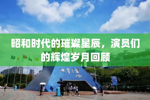 昭和时代的璀璨星辰，演员们的辉煌岁月回顾