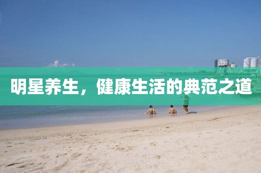 明星养生，健康生活的典范之道