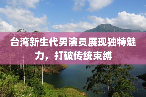 台湾新生代男演员展现独特魅力，打破传统束缚