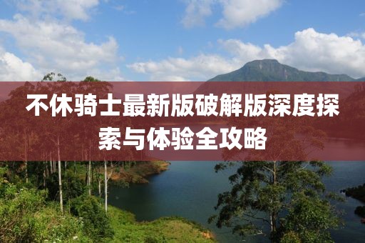 不休骑士最新版破解版深度探索与体验全攻略