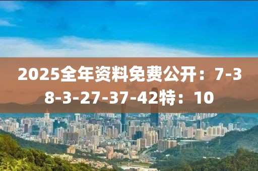 2025全年资料免费公开：7-38-3-27-37-42特：10