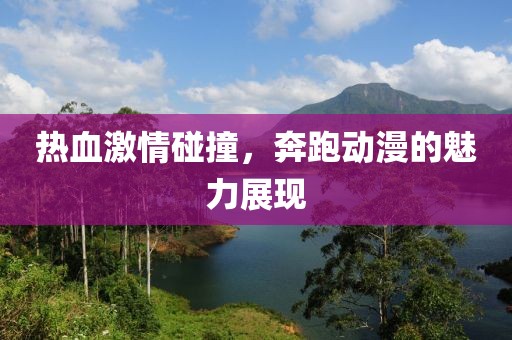 热血激情碰撞，奔跑动漫的魅力展现