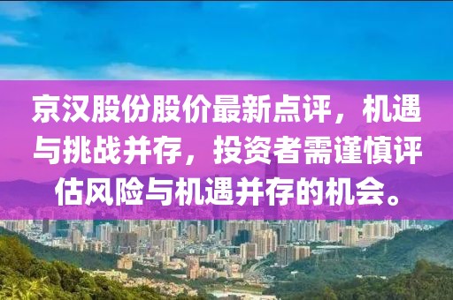 京汉股份股价最新点评，机遇与挑战并存，投资者需谨慎评估风险与机遇并存的机会。