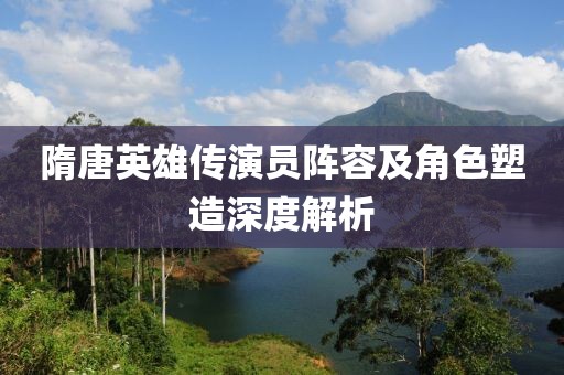 隋唐英雄传演员阵容及角色塑造深度解析