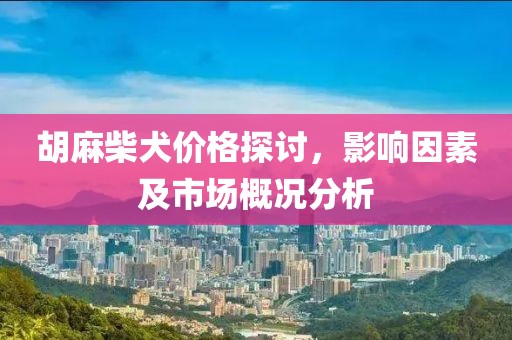 胡麻柴犬价格探讨，影响因素及市场概况分析