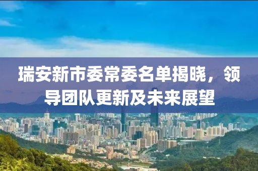 瑞安新市委常委名单揭晓，领导团队更新及未来展望