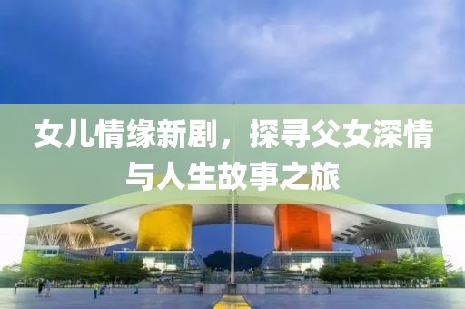 女儿情缘新剧，探寻父女深情与人生故事之旅
