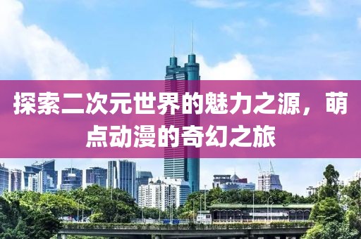 探索二次元世界的魅力之源，萌点动漫的奇幻之旅
