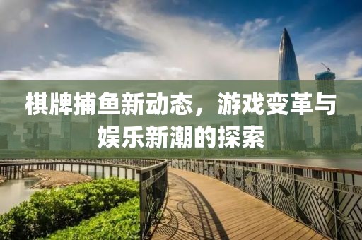 棋牌捕鱼新动态，游戏变革与娱乐新潮的探索
