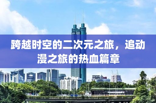 跨越时空的二次元之旅，追动漫之旅的热血篇章