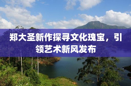 郑大圣新作探寻文化瑰宝，引领艺术新风发布