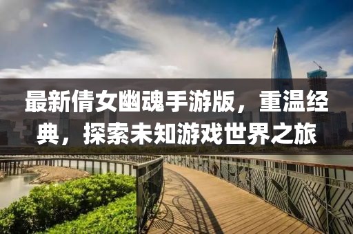 最新倩女幽魂手游版，重温经典，探索未知游戏世界之旅