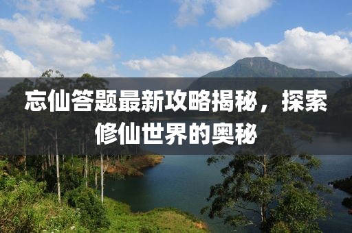 忘仙答题最新攻略揭秘，探索修仙世界的奥秘