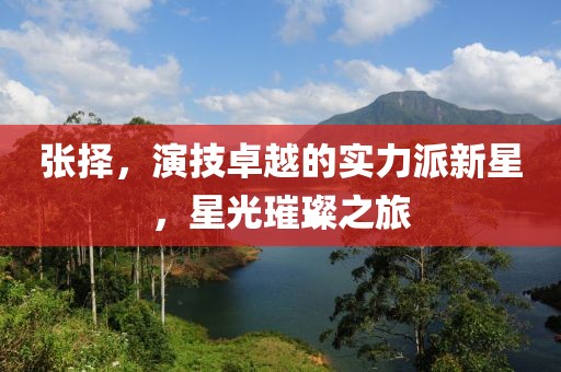 张择，演技卓越的实力派新星，星光璀璨之旅