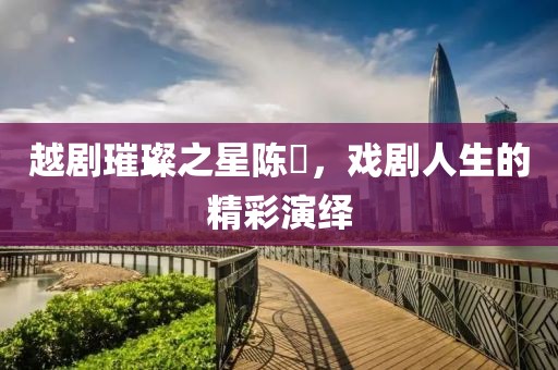 越剧璀璨之星陈湜，戏剧人生的精彩演绎