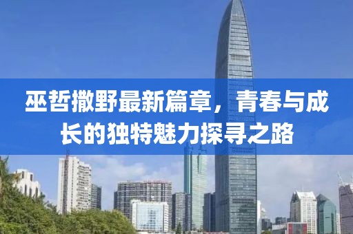 巫哲撒野最新篇章，青春与成长的独特魅力探寻之路