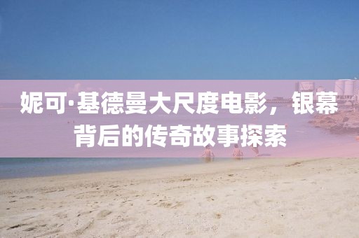妮可·基德曼大尺度电影，银幕背后的传奇故事探索