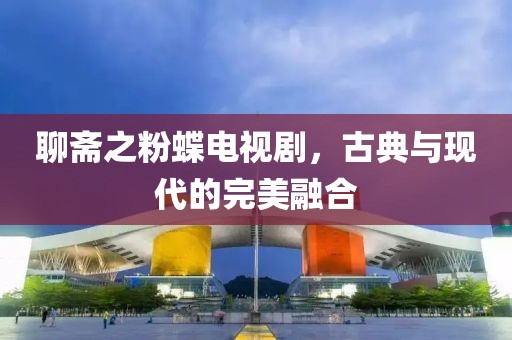 聊斋之粉蝶电视剧，古典与现代的完美融合