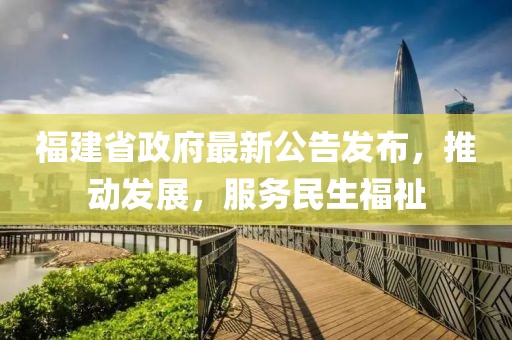 福建省政府最新公告发布，推动发展，服务民生福祉