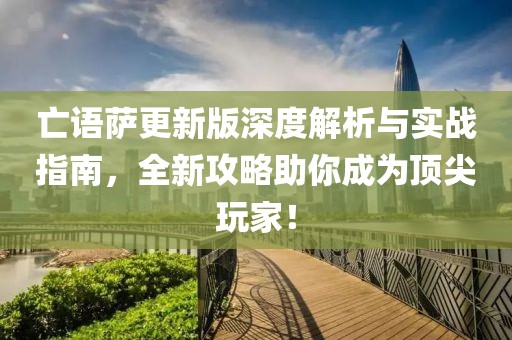 亡语萨更新版深度解析与实战指南，全新攻略助你成为顶尖玩家！