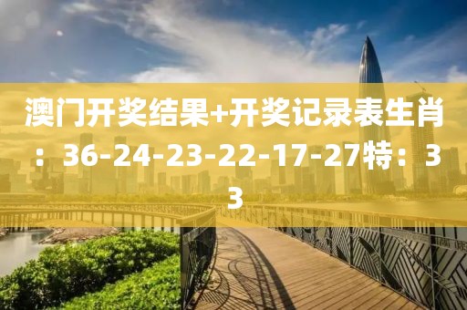 澳门开奖结果+开奖记录表生肖：36-24-23-22-17-27特：33