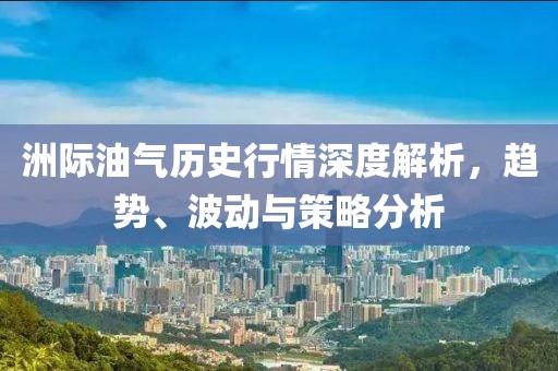 洲际油气历史行情深度解析，趋势、波动与策略分析
