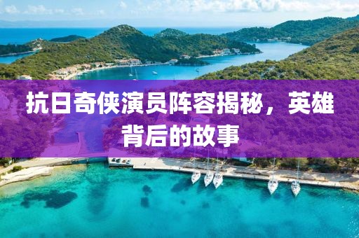 抗日奇侠演员阵容揭秘，英雄背后的故事