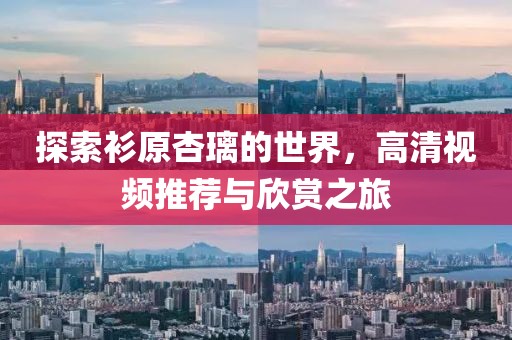 探索衫原杏璃的世界，高清视频推荐与欣赏之旅