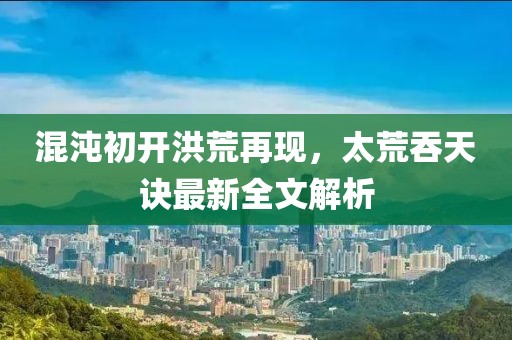 混沌初开洪荒再现，太荒吞天诀最新全文解析