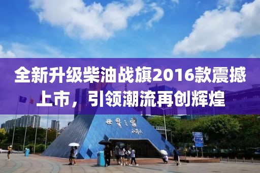 全新升级柴油战旗2016款震撼上市，引领潮流再创辉煌