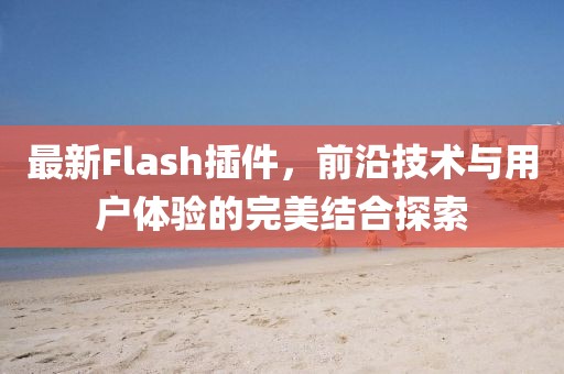 最新Flash插件，前沿技术与用户体验的完美结合探索
