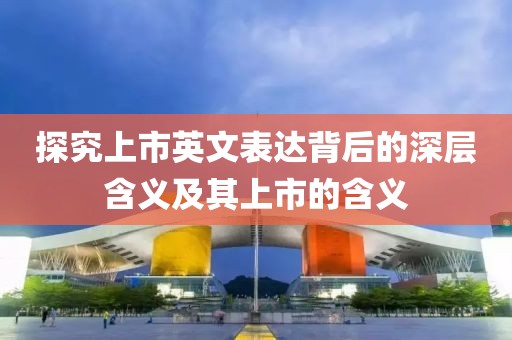 探究上市英文表达背后的深层含义及其上市的含义
