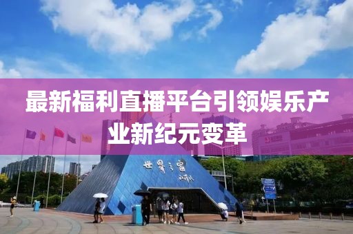最新福利直播平台引领娱乐产业新纪元变革