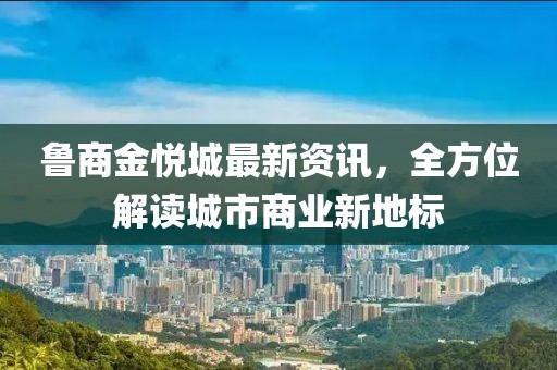 鲁商金悦城最新资讯，全方位解读城市商业新地标