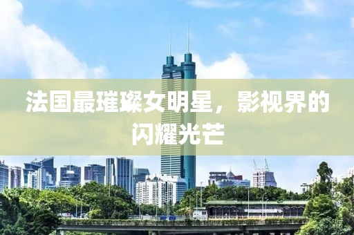 法国最璀璨女明星，影视界的闪耀光芒