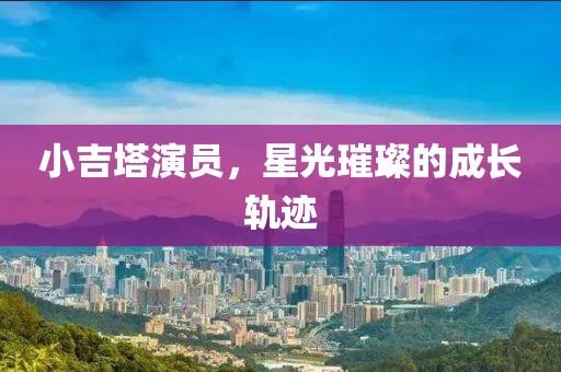 小吉塔演员，星光璀璨的成长轨迹