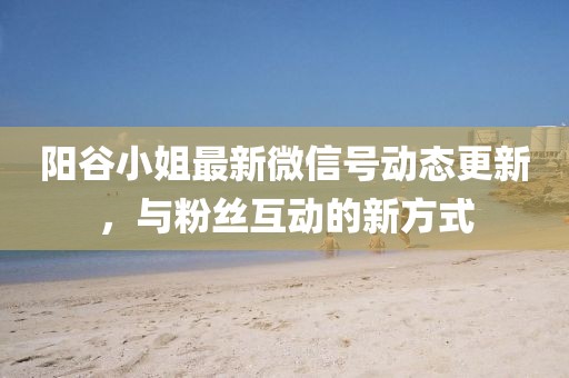阳谷小姐最新微信号动态更新，与粉丝互动的新方式