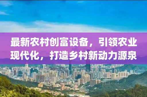 最新农村创富设备，引领农业现代化，打造乡村新动力源泉