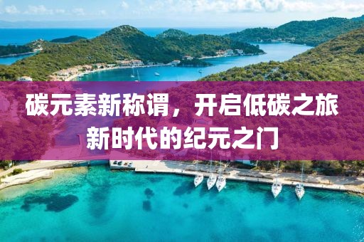 碳元素新称谓，开启低碳之旅新时代的纪元之门