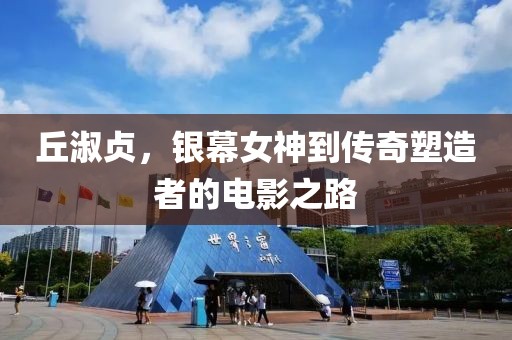 丘淑贞，银幕女神到传奇塑造者的电影之路