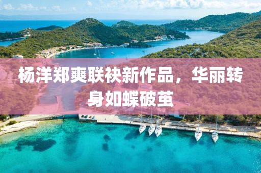 杨洋郑爽联袂新作品，华丽转身如蝶破茧