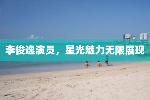 李俊逸演员，星光魅力无限展现