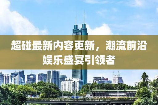 超碰最新内容更新，潮流前沿娱乐盛宴引领者