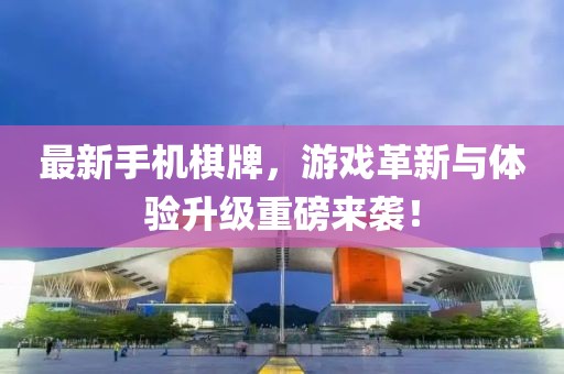 最新手机棋牌，游戏革新与体验升级重磅来袭！