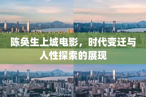 陈奂生上城电影，时代变迁与人性探索的展现