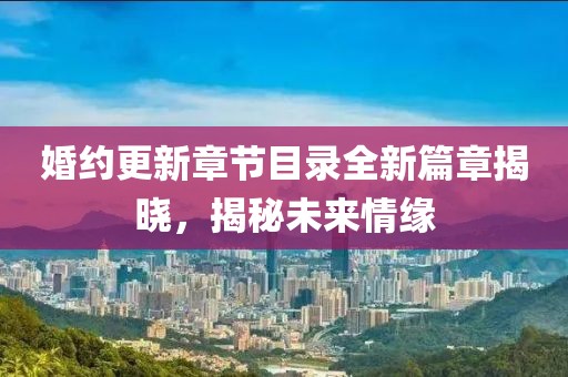 婚约更新章节目录全新篇章揭晓，揭秘未来情缘