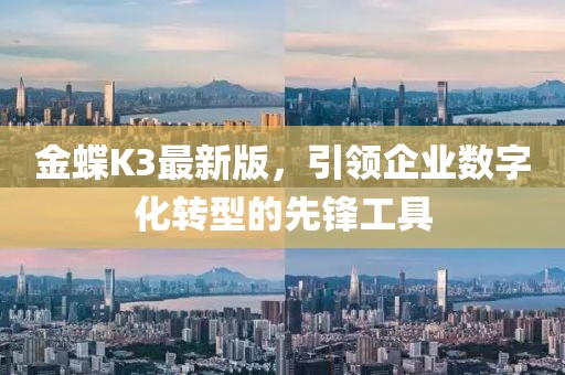金蝶K3最新版，引领企业数字化转型的先锋工具