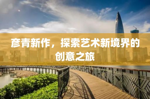 彦青新作，探索艺术新境界的创意之旅