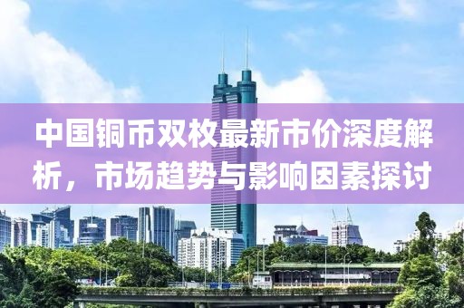 中国铜币双枚最新市价深度解析，市场趋势与影响因素探讨